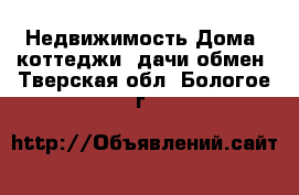 Недвижимость Дома, коттеджи, дачи обмен. Тверская обл.,Бологое г.